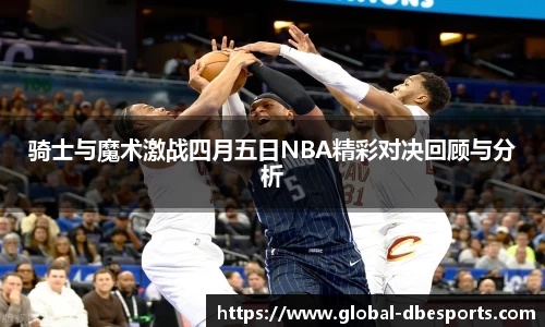 骑士与魔术激战四月五日NBA精彩对决回顾与分析
